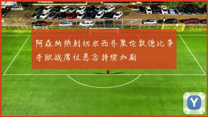 阿森纳热刺切尔西齐聚伦敦德比争夺欧战席位悬念持续加剧