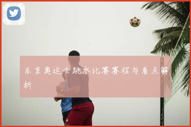 东京奥运会跳水比赛赛程与看点解析
