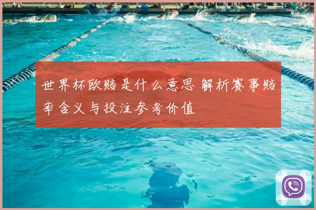 世界杯欧赔是什么意思 解析赛事赔率含义与投注参考价值