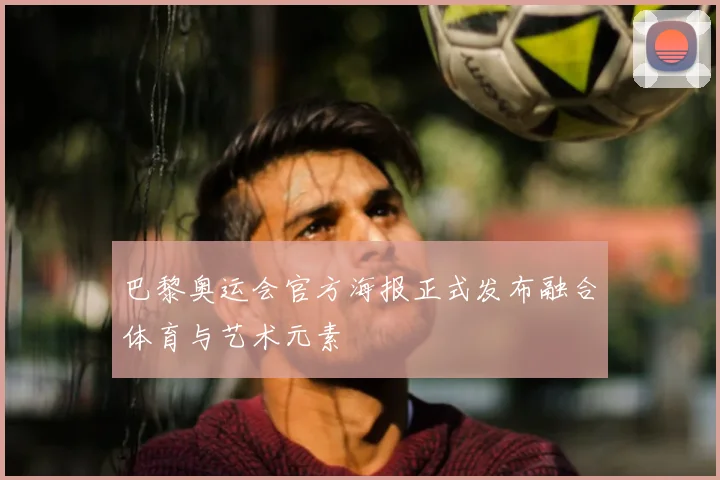 巴黎奥运会官方海报正式发布融合体育与艺术元素