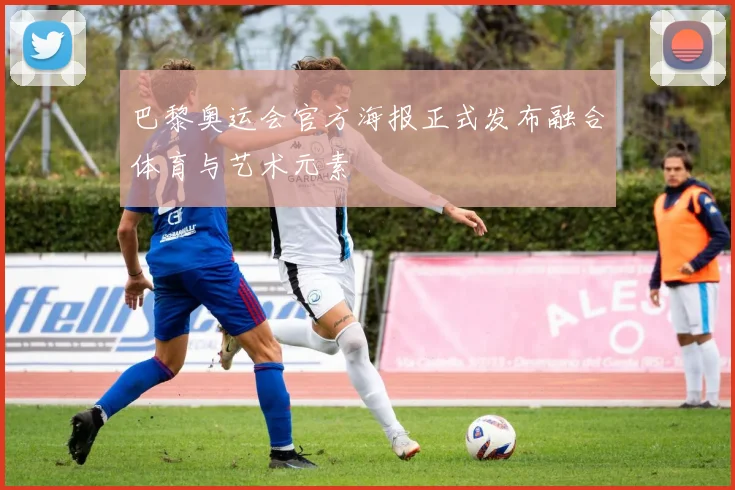 巴黎奥运会官方海报正式发布融合体育与艺术元素