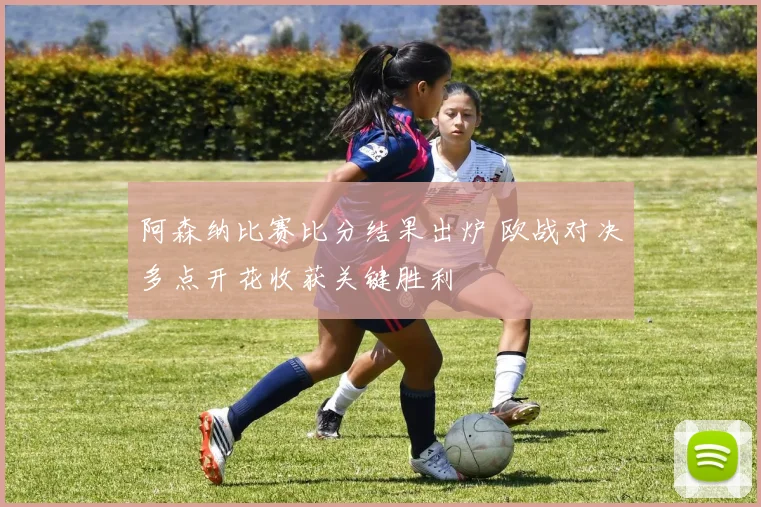 阿森纳比赛比分结果出炉 欧战对决多点开花收获关键胜利