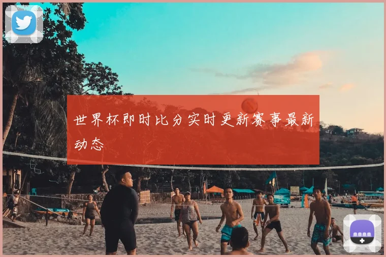 世界杯即时比分实时更新赛事最新动态