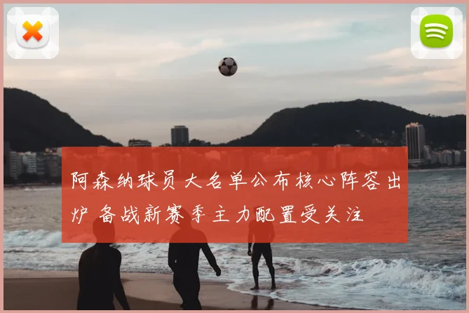 阿森纳球员大名单公布核心阵容出炉 备战新赛季主力配置受关注