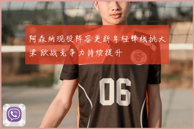 阿森纳现役阵容更新年轻锋线挑大梁 欧战竞争力持续提升
