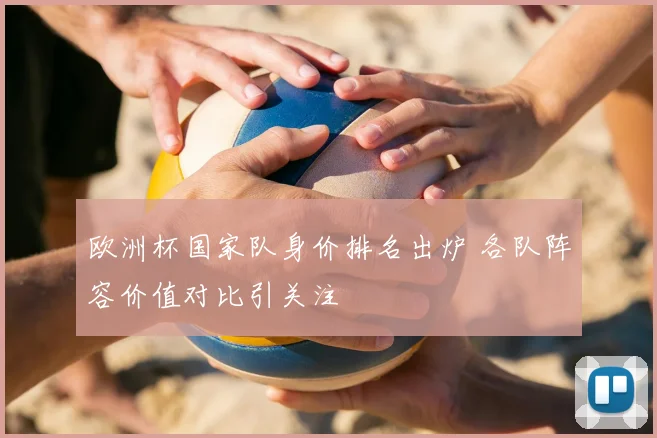 欧洲杯国家队身价排名出炉 各队阵容价值对比引关注