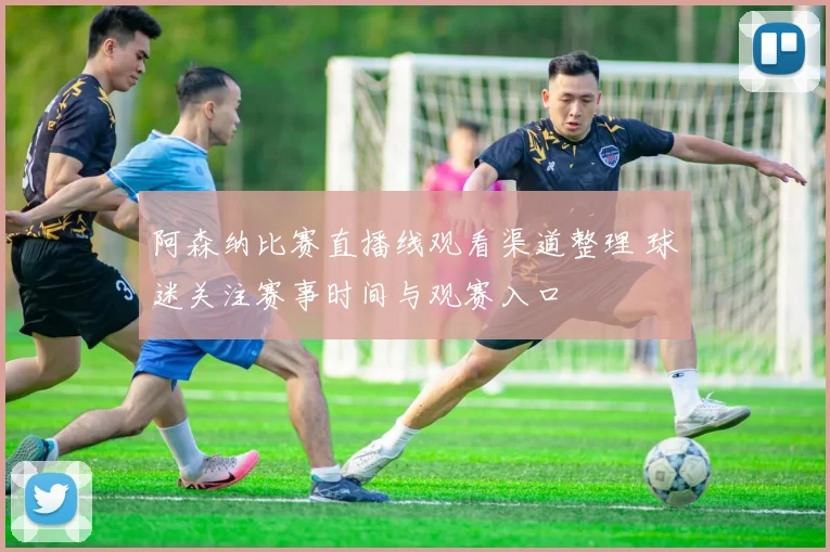 阿森纳比赛直播线观看渠道整理 球迷关注赛事时间与观赛入口