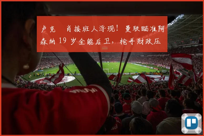 卢克・肖接班人浮现!曼联瞄准阿森纳 19 岁全能后卫,枪手财政压力或促成转会_斯凯利_欧冠_莱比锡红牛