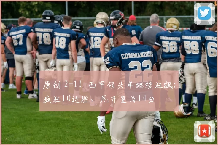 原创 2-1！西甲领头羊继续狂飙：疯狂10连胜，甩开皇马14分