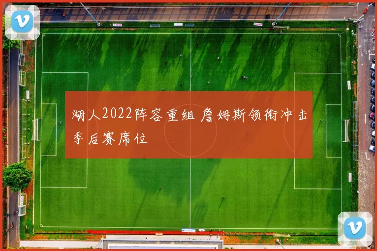 湖人2022阵容重组 詹姆斯领衔冲击季后赛席位