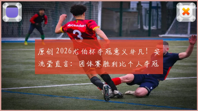 原创 2026尤伯杯夺冠意义非凡！安洗莹直言：团体赛胜利比个人夺冠更有价值