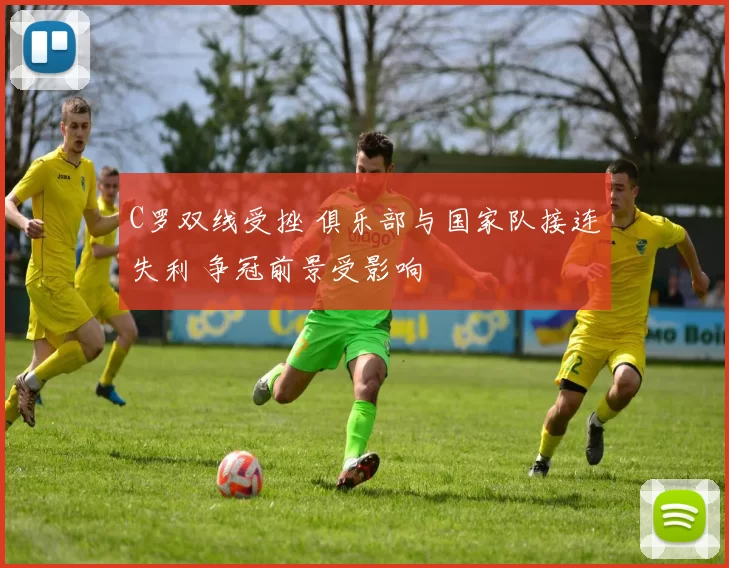 C罗双线受挫 俱乐部与国家队接连失利 争冠前景受影响