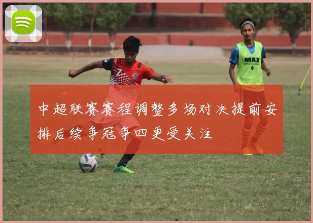 中超联赛赛程调整多场对决提前安排后续争冠争四更受关注