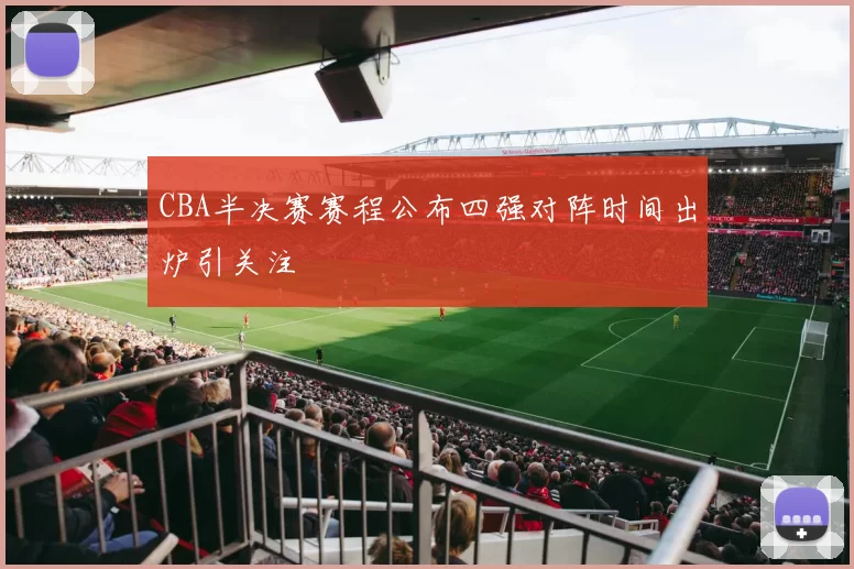 CBA半决赛赛程公布四强对阵时间出炉引关注