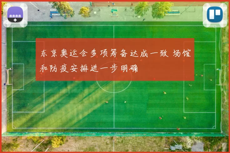 东京奥运会多项筹备达成一致 场馆和防疫安排进一步明确