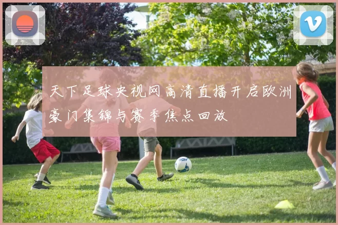 天下足球央视网高清直播开启欧洲豪门集锦与赛季焦点回放