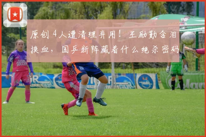 原创 4人遭清理弃用！王励勤含泪换血，国乒新阵藏着什么绝杀密码_