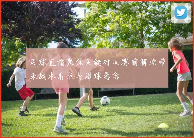 足球直播聚焦关键对决赛前解读带来战术看点与进球悬念