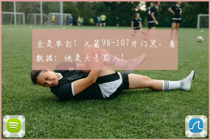 全是单打！火箭98-107开门黑，看数据：他是头号罪人！