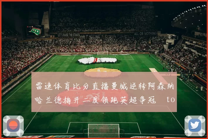 雷速体育比分直播曼城逆转阿森纳哈兰德梅开二度领跑英超争冠token缺失