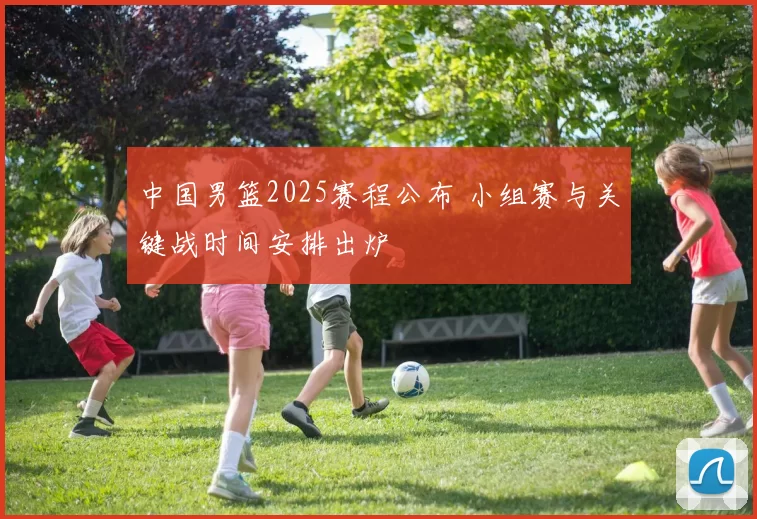 中国男篮2025赛程公布 小组赛与关键战时间安排出炉