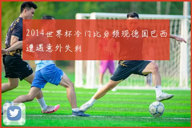 2014世界杯冷门比分频现德国巴西遭遇意外失利