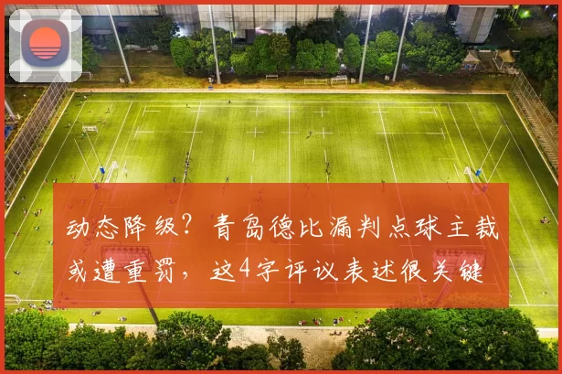 动态降级？青岛德比漏判点球主裁或遭重罚，这4字评议表述很关键
