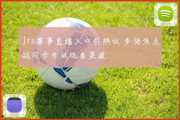 jrs赛事直播入口引热议 多场焦点战同步开放观看渠道