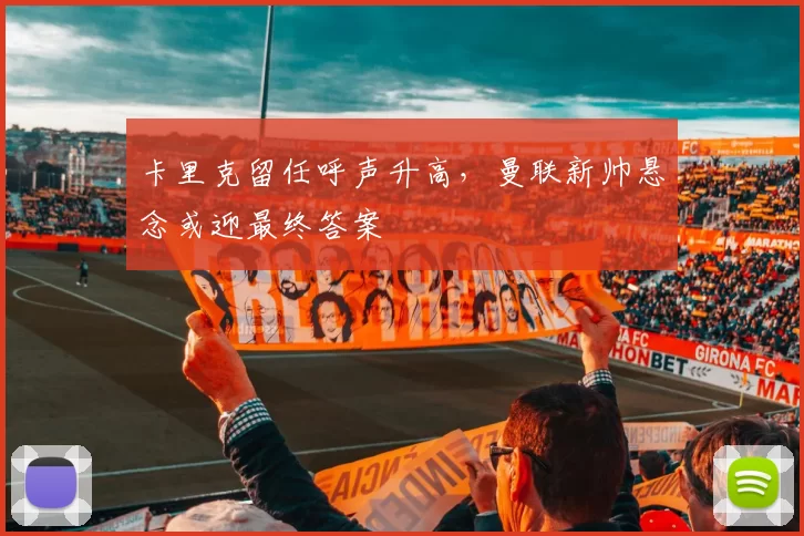 卡里克留任呼声升高，曼联新帅悬念或迎最终答案