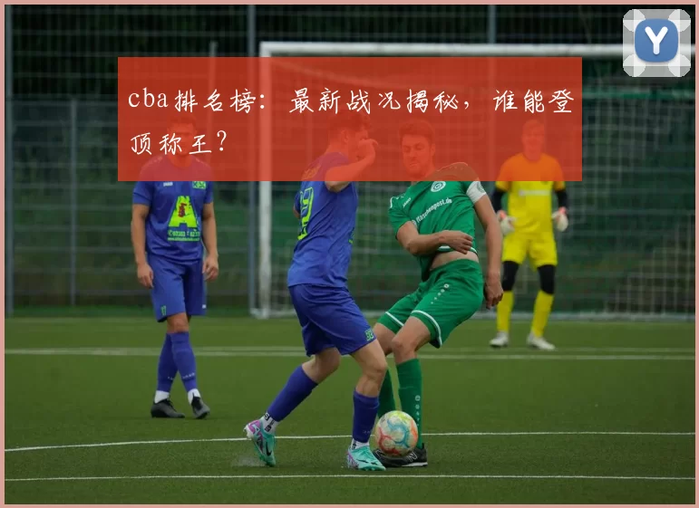 cba排名榜：最新战况揭秘，谁能登顶称王？