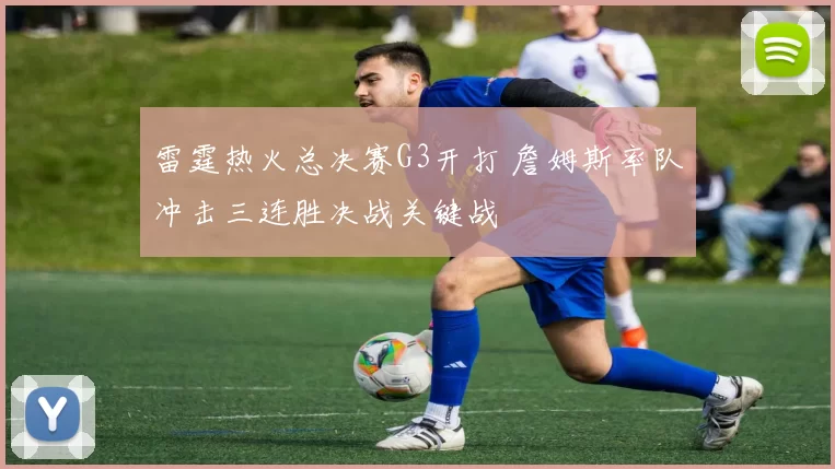 雷霆热火总决赛G3开打 詹姆斯率队冲击三连胜决战关键战