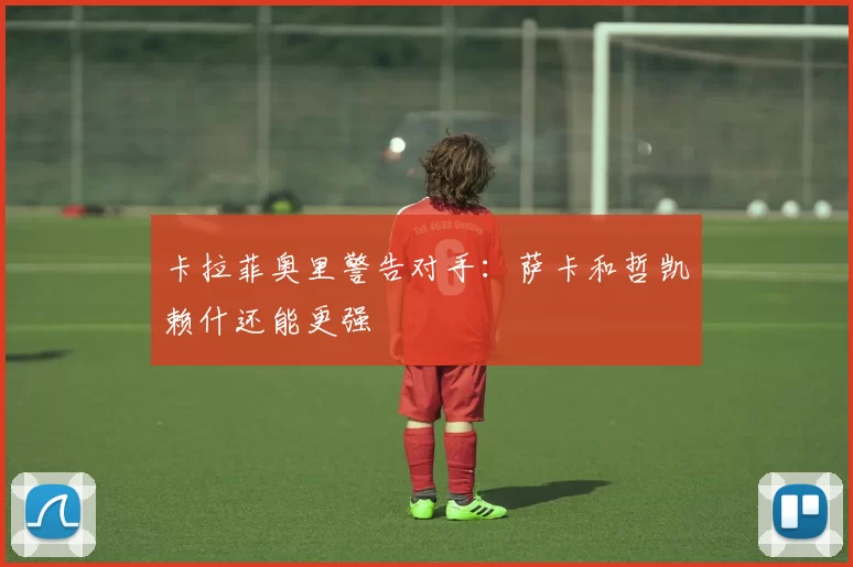 卡拉菲奥里警告对手：萨卡和哲凯赖什还能更强