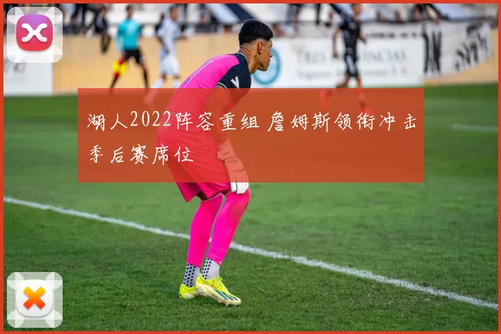 湖人2022阵容重组 詹姆斯领衔冲击季后赛席位