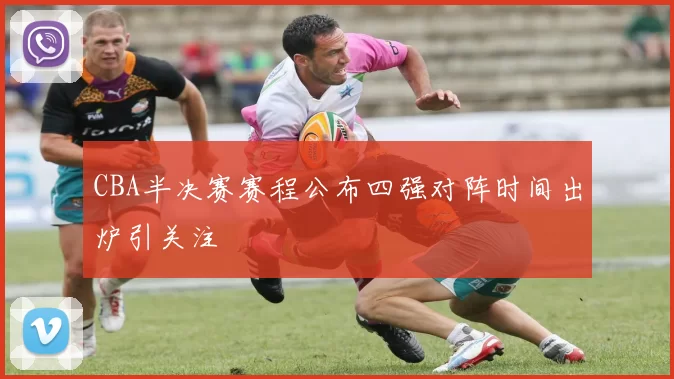 CBA半决赛赛程公布四强对阵时间出炉引关注