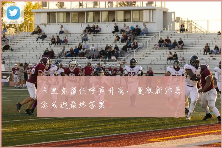 卡里克留任呼声升高，曼联新帅悬念或迎最终答案