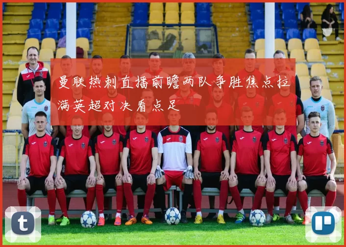 曼联热刺直播前瞻两队争胜焦点拉满英超对决看点足