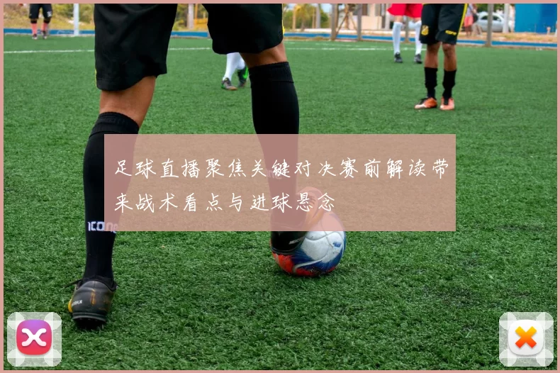 足球直播聚焦关键对决赛前解读带来战术看点与进球悬念