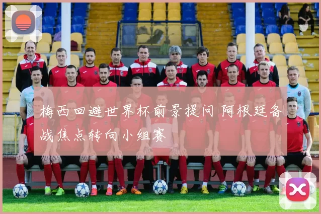 梅西回避世界杯前景提问 阿根廷备战焦点转向小组赛