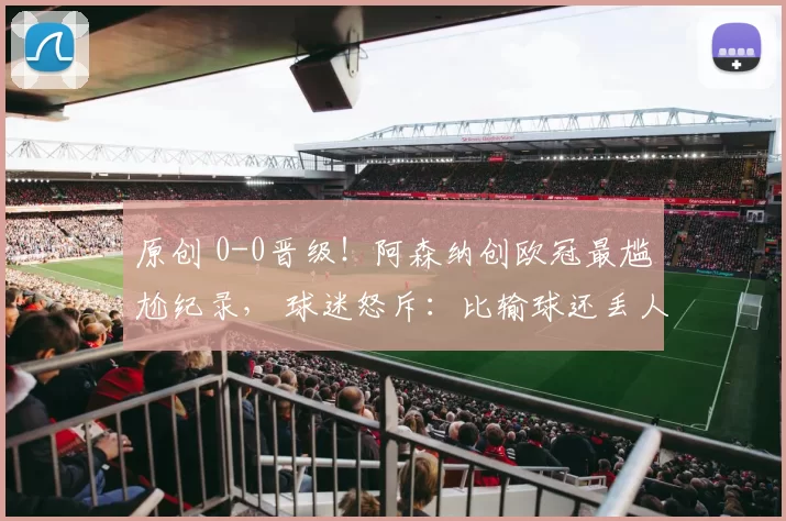 原创 0-0晋级！阿森纳创欧冠最尴尬纪录， 球迷怒斥：比输球还丢人！