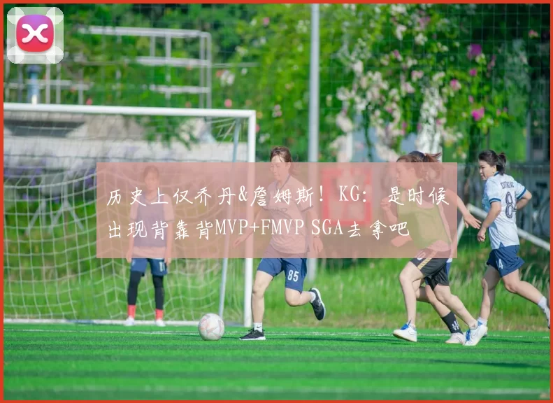 历史上仅乔丹&詹姆斯！KG：是时候出现背靠背MVP+FMVP SGA去拿吧