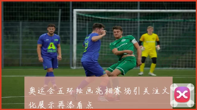 奥运会五环绘画亮相赛场引关注文化展示再添看点