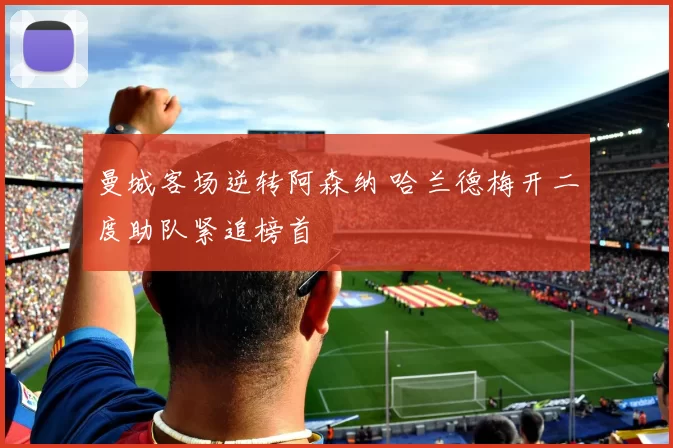 曼城客场逆转阿森纳 哈兰德梅开二度助队紧追榜首