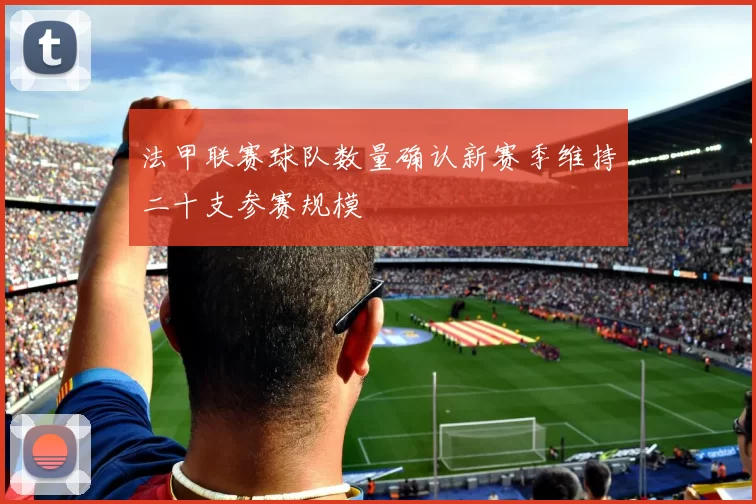 法甲联赛球队数量确认新赛季维持二十支参赛规模