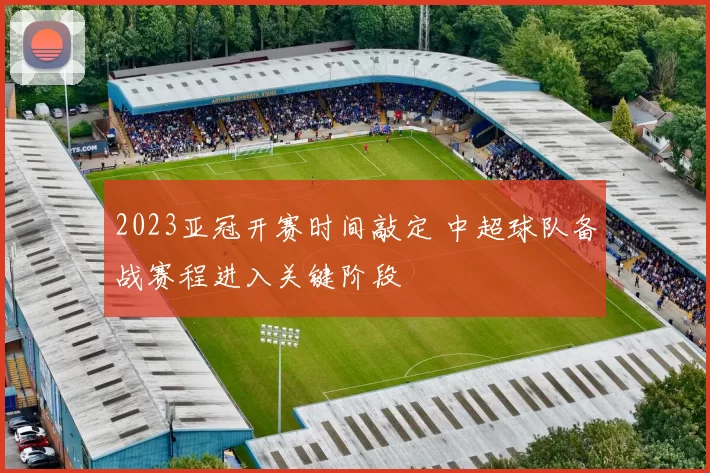 2023亚冠开赛时间敲定 中超球队备战赛程进入关键阶段