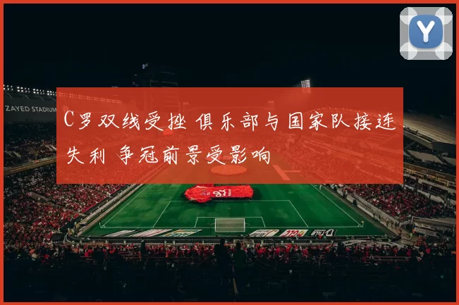 C罗双线受挫 俱乐部与国家队接连失利 争冠前景受影响