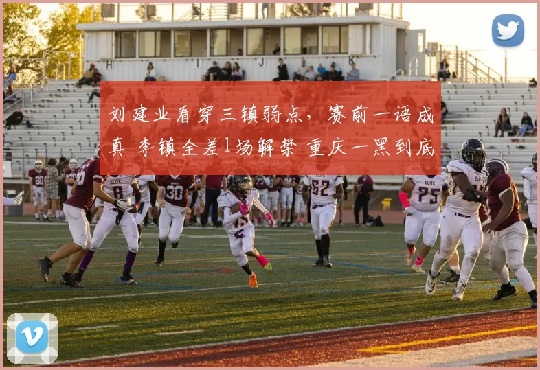 刘建业看穿三镇弱点，赛前一语成真 李镇全差1场解禁 重庆一黑到底