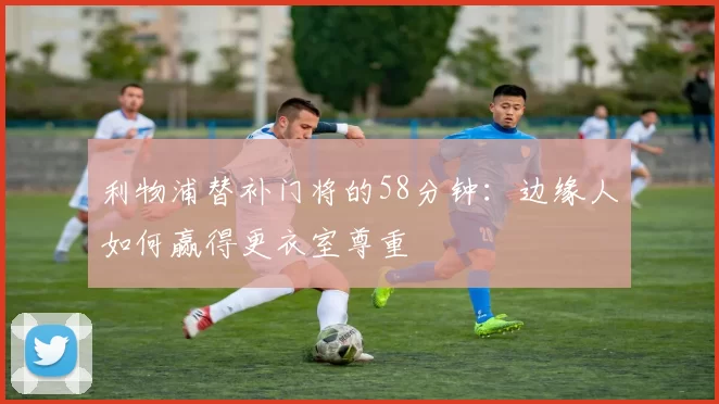 利物浦替补门将的58分钟：边缘人如何赢得更衣室尊重