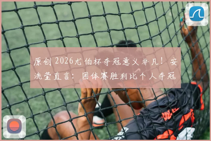 原创 2026尤伯杯夺冠意义非凡！安洗莹直言：团体赛胜利比个人夺冠更有价值