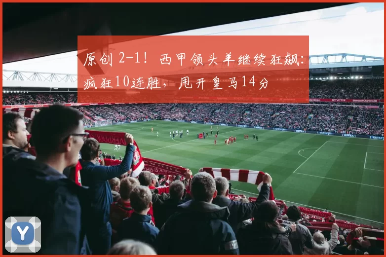 原创 2-1！西甲领头羊继续狂飙：疯狂10连胜，甩开皇马14分