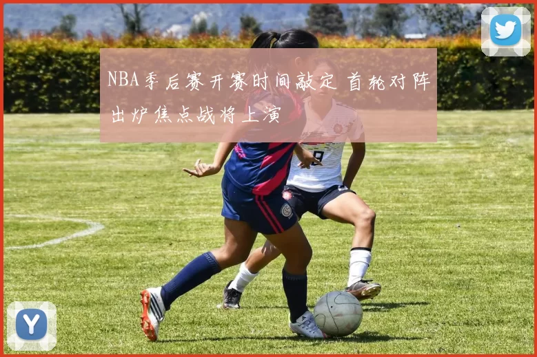 NBA季后赛开赛时间敲定 首轮对阵出炉焦点战将上演